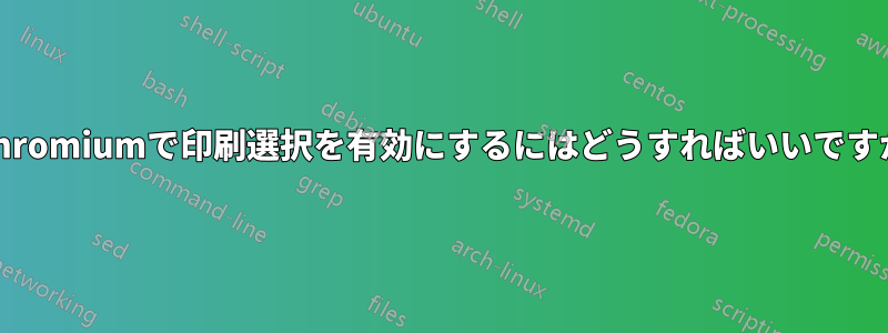 Chromiumで印刷選択を有効にするにはどうすればいいですか
