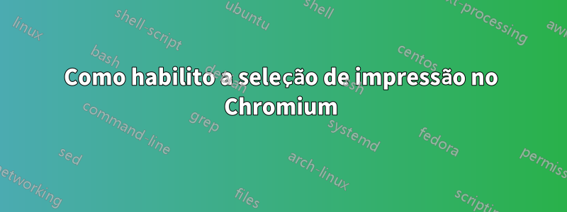 Como habilito a seleção de impressão no Chromium