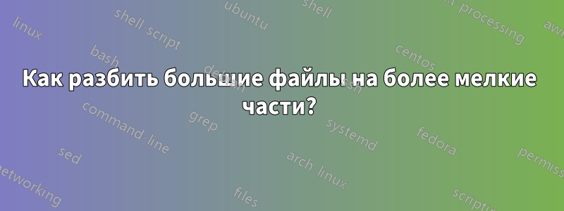 Как разбить большие файлы на более мелкие части?