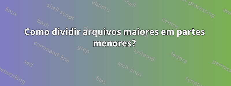 Como dividir arquivos maiores em partes menores?