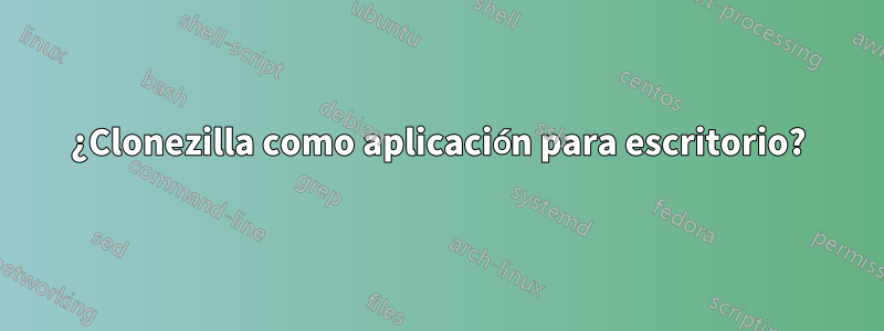 ¿Clonezilla como aplicación para escritorio?
