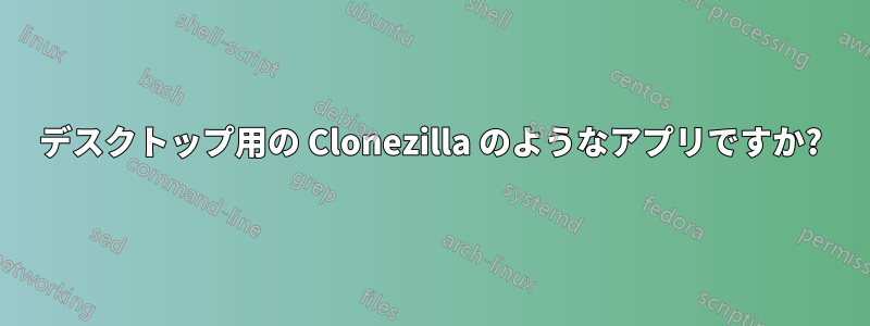 デスクトップ用の Clonezilla のようなアプリですか?