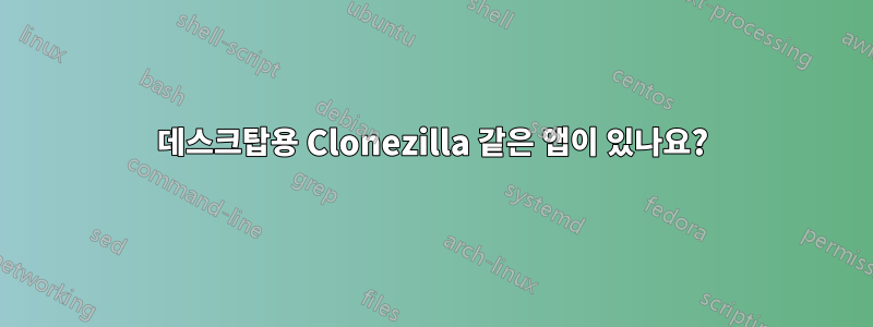 데스크탑용 Clonezilla 같은 앱이 있나요?