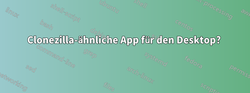 Clonezilla-ähnliche App für den Desktop?