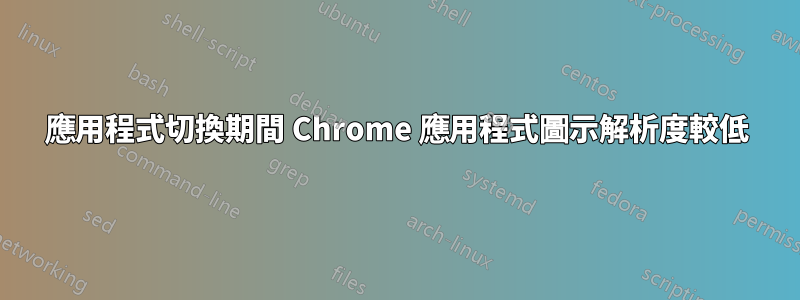 應用程式切換期間 Chrome 應用程式圖示解析度較低