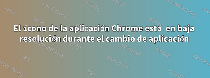 El ícono de la aplicación Chrome está en baja resolución durante el cambio de aplicación