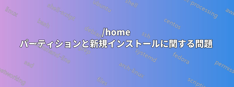 /home パーティションと新規インストールに関する問題