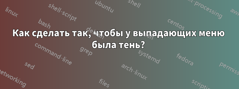 Как сделать так, чтобы у выпадающих меню была тень?