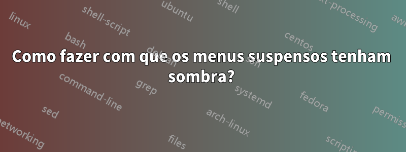 Como fazer com que os menus suspensos tenham sombra?