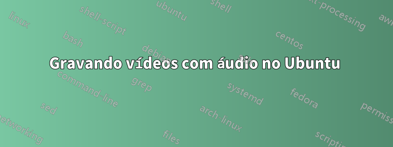 Gravando vídeos com áudio no Ubuntu