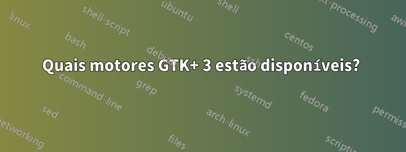 Quais motores GTK+ 3 estão disponíveis?