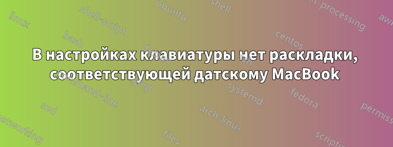 В настройках клавиатуры нет раскладки, соответствующей датскому MacBook
