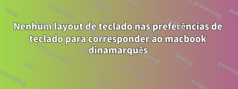 Nenhum layout de teclado nas preferências de teclado para corresponder ao macbook dinamarquês