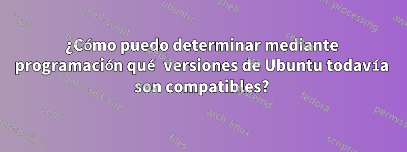 ¿Cómo puedo determinar mediante programación qué versiones de Ubuntu todavía son compatibles?