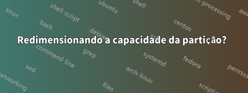 Redimensionando a capacidade da partição? 