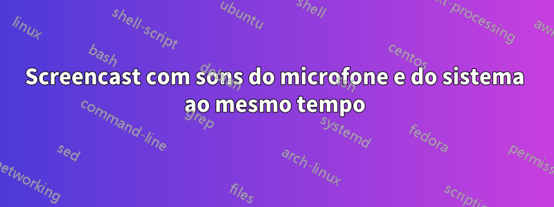 Screencast com sons do microfone e do sistema ao mesmo tempo