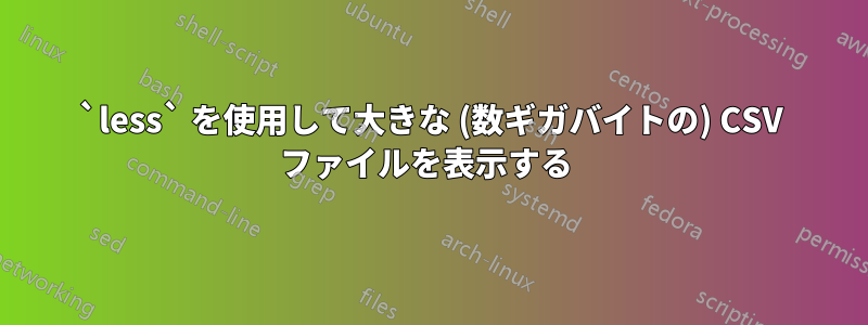 `less` を使用して大きな (数ギガバイトの) CSV ファイルを表示する 