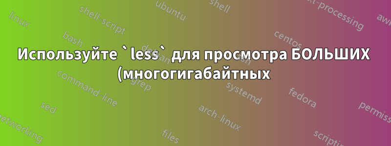Используйте `less` для просмотра БОЛЬШИХ (многогигабайтных) CSV-файлов