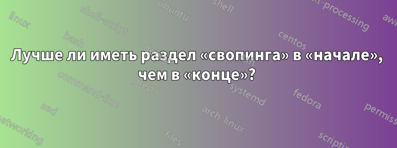 Лучше ли иметь раздел «свопинга» в «начале», чем в «конце»?