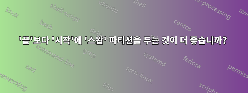 '끝'보다 '시작'에 '스왑' 파티션을 두는 것이 더 좋습니까?