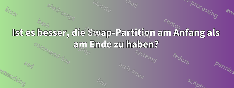 Ist es besser, die Swap-Partition am Anfang als am Ende zu haben?