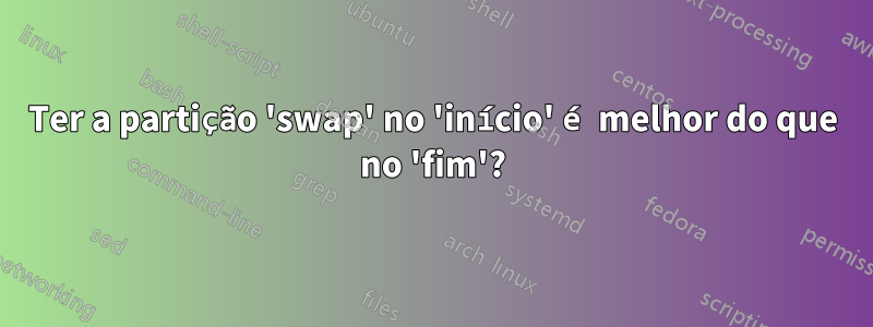 Ter a partição 'swap' no 'início' é melhor do que no 'fim'?