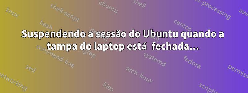 Suspendendo a sessão do Ubuntu quando a tampa do laptop está fechada...