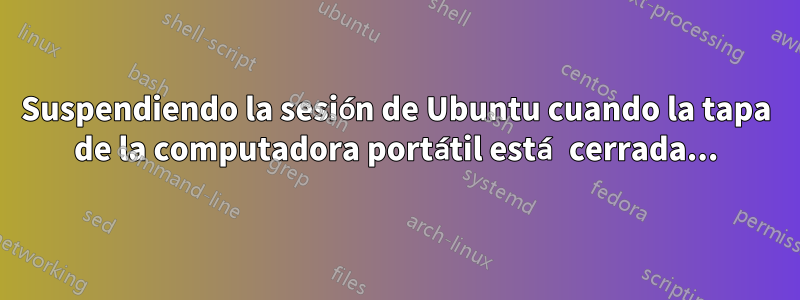 Suspendiendo la sesión de Ubuntu cuando la tapa de la computadora portátil está cerrada...
