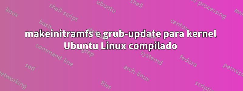 makeinitramfs e grub-update para kernel Ubuntu Linux compilado