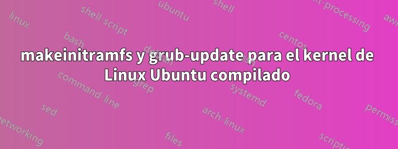 makeinitramfs y grub-update para el kernel de Linux Ubuntu compilado