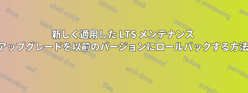 新しく適用した LTS メンテナンス アップグレードを以前のバージョンにロールバックする方法