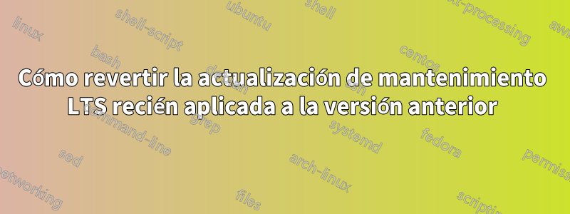 Cómo revertir la actualización de mantenimiento LTS recién aplicada a la versión anterior