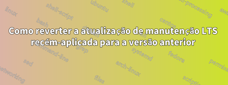 Como reverter a atualização de manutenção LTS recém-aplicada para a versão anterior