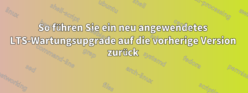 So führen Sie ein neu angewendetes LTS-Wartungsupgrade auf die vorherige Version zurück