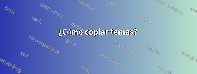 ¿Cómo copiar temas?