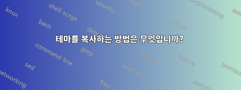 테마를 복사하는 방법은 무엇입니까?