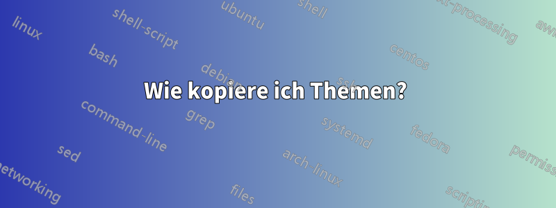 Wie kopiere ich Themen?