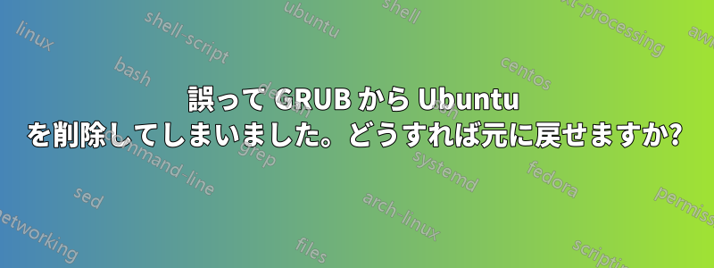 誤って GRUB から Ubuntu を削除してしまいました。どうすれば元に戻せますか?