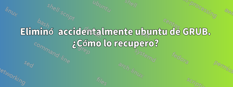Eliminó accidentalmente ubuntu de GRUB. ¿Cómo lo recupero?