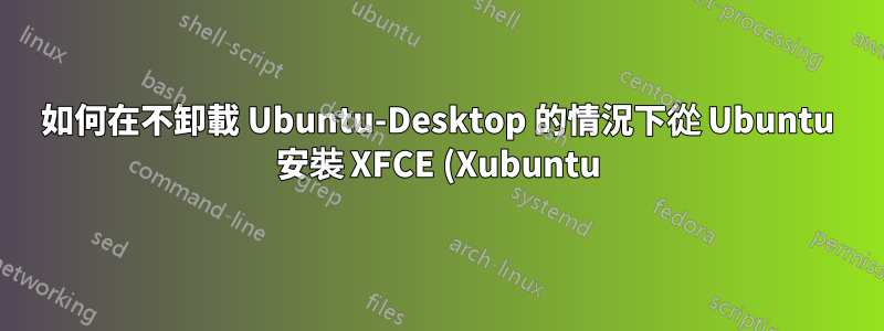 如何在不卸載 Ubuntu-Desktop 的情況下從 Ubuntu 安裝 XFCE (Xubuntu)