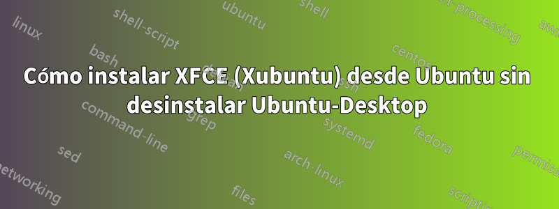 Cómo instalar XFCE (Xubuntu) desde Ubuntu sin desinstalar Ubuntu-Desktop