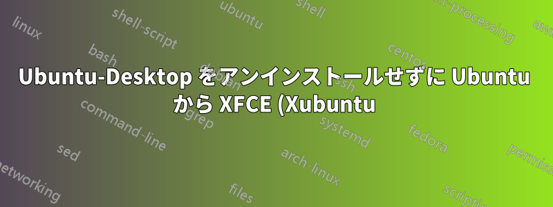 Ubuntu-Desktop をアンインストールせずに Ubuntu から XFCE (Xubuntu) をインストールする方法