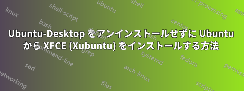 Ubuntu-Desktop をアンインストールせずに Ubuntu から XFCE (Xubuntu) をインストールする方法