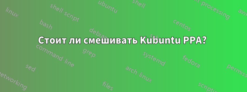 Стоит ли смешивать Kubuntu PPA?