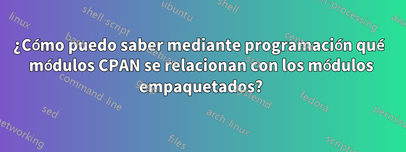 ¿Cómo puedo saber mediante programación qué módulos CPAN se relacionan con los módulos empaquetados?