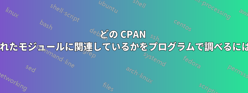 どの CPAN モジュールがパッケージ化されたモジュールに関連しているかをプログラムで調べるにはどうすればよいでしょうか?