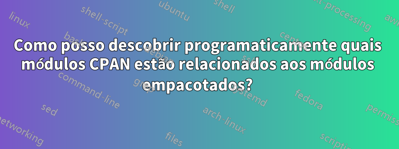 Como posso descobrir programaticamente quais módulos CPAN estão relacionados aos módulos empacotados?