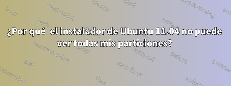 ¿Por qué el instalador de Ubuntu 11.04 no puede ver todas mis particiones?
