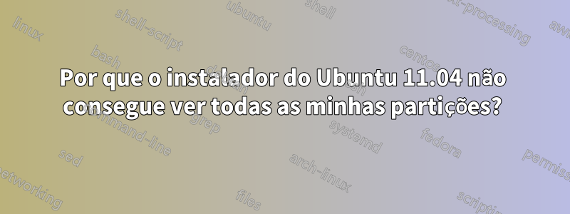 Por que o instalador do Ubuntu 11.04 não consegue ver todas as minhas partições?