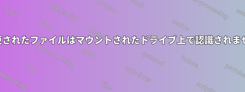 変更されたファイルはマウントされたドライブ上で認識されません